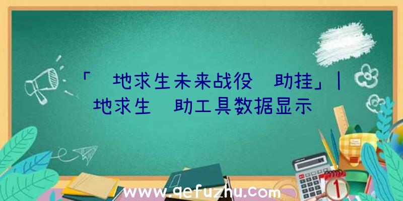 「绝地求生未来战役辅助挂」|绝地求生辅助工具数据显示